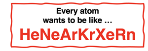 Quote: Every atom wants to be like HeNeArKrXeRn.